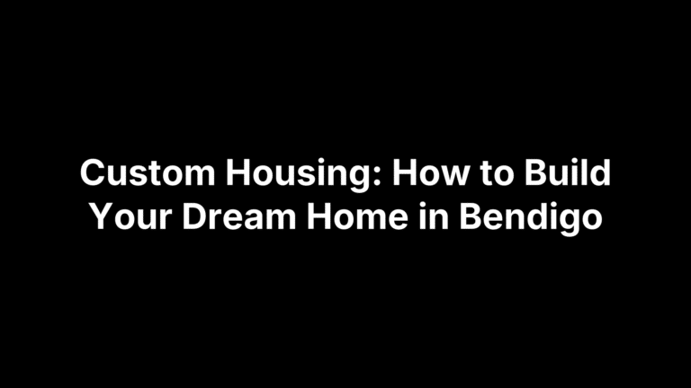 Custom Housing: How to Build Your Dream Home in Bendigo