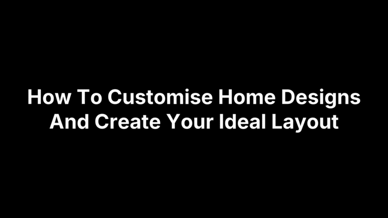 How To Customise Home Designs And Create Your Ideal Layout